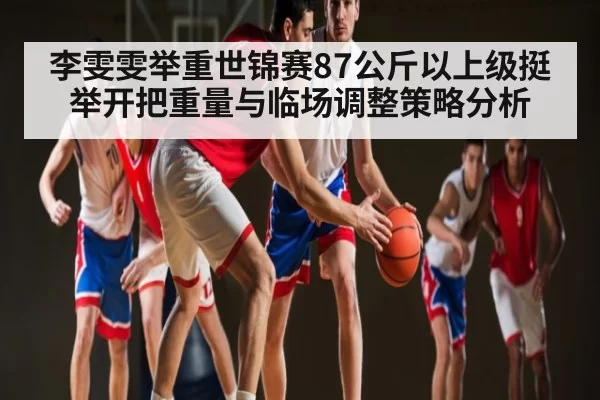 李雯雯举重世锦赛87公斤以上级挺举开把重量与临场调整策略分析